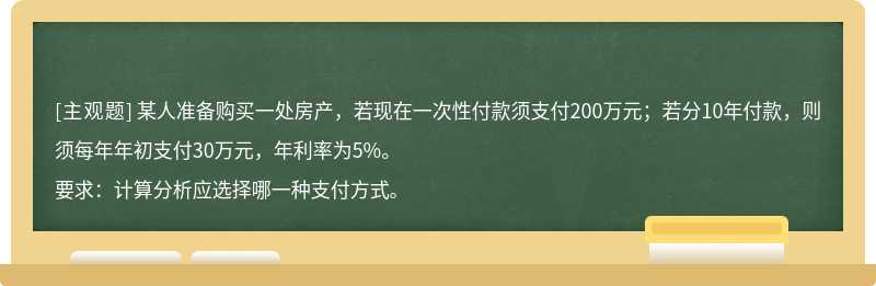 某人准备购买一处房产，若现在一次性付款须支付200万元；若分10年付款，则须每年年初支付30万元，年利率为5%。