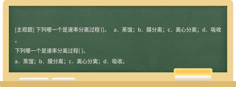 下列哪一个是速率分离过程（)。  a．蒸馏；b．膜分离；c．离心分离；d．吸收。
