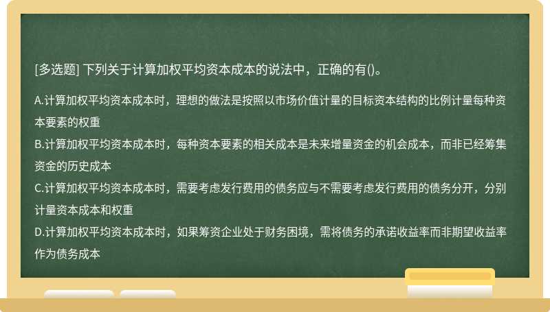 下列关于计算加权平均资本成本的说法中，正确的有（)。 A.计算加权平均资本成本时，理想的做