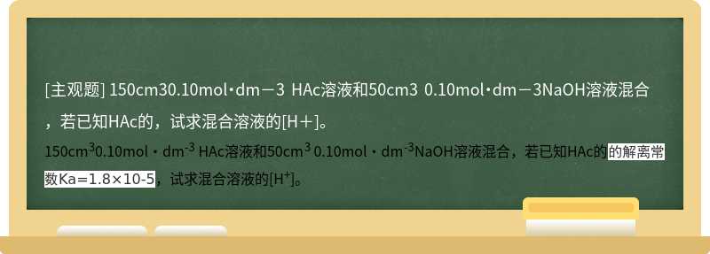 150cm30.10mol·dm－3 HAc溶液和50cm3 0.10mol·dm－3NaOH溶液混合，若已知HAc的，试求混合溶液的[H＋]。