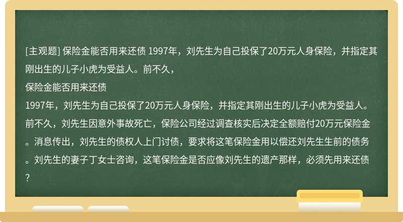保险金能否用来还债  1997年，刘先生为自己投保了20万元人身保险，并指定其刚出生的儿子小虎为受益人。前不久，