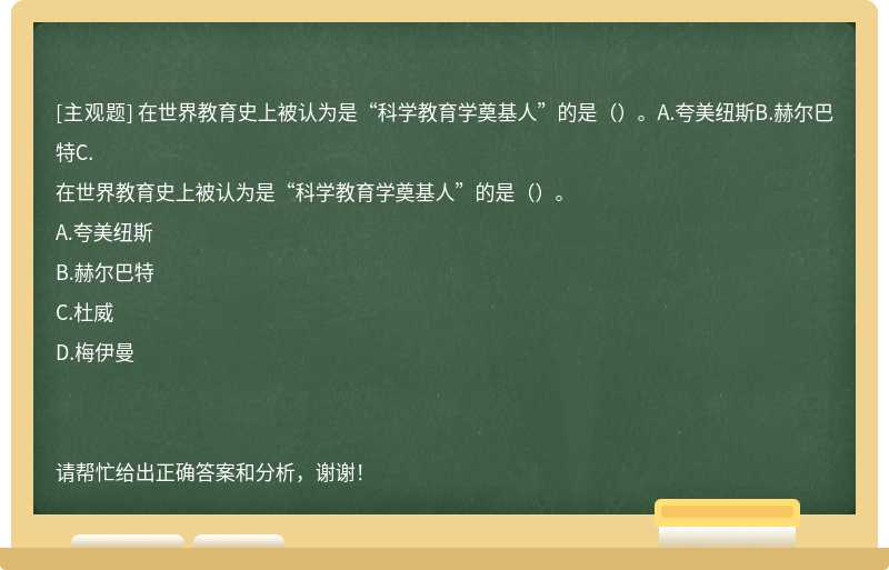 在世界教育史上被认为是“科学教育学奠基人”的是（）。A.夸美纽斯B.赫尔巴特C.