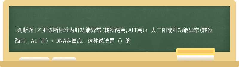 乙肝诊断标准为肝功能异常（转氨酶高，ALT高）+ 大三阳或肝功能异常（转氨酶高，ALT高）+ DNA定量高。这种说法是（）的