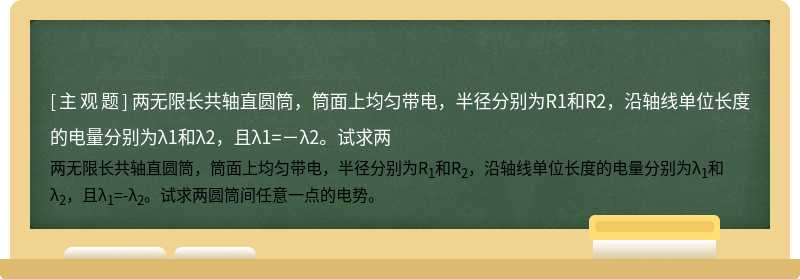 两无限长共轴直圆筒，筒面上均匀带电，半径分别为R1和R2，沿轴线单位长度的电量分别为λ1和λ2，且λ1=－λ2。试求两