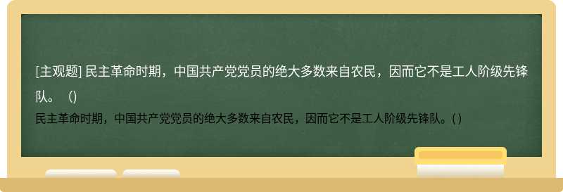 民主革命时期，中国共产党党员的绝大多数来自农民，因而它不是工人阶级先锋队。（)