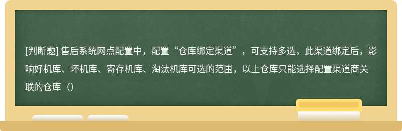 售后系统网点配置中，配置“仓库绑定渠道”，可支持多选，此渠道绑定后，影响好机库、坏机库、寄存机库、淘汰机库可选的范围，以上仓库只能选择配置渠道商关联的仓库（）