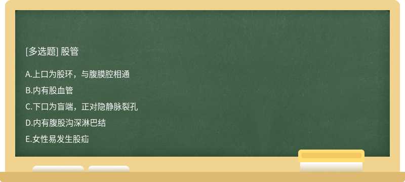 股管  A．上口为股环，与腹膜腔相通  B．内有股血管  C．下口为盲端，正对隐静脉裂孔  D．内有腹股沟深淋巴结  E．