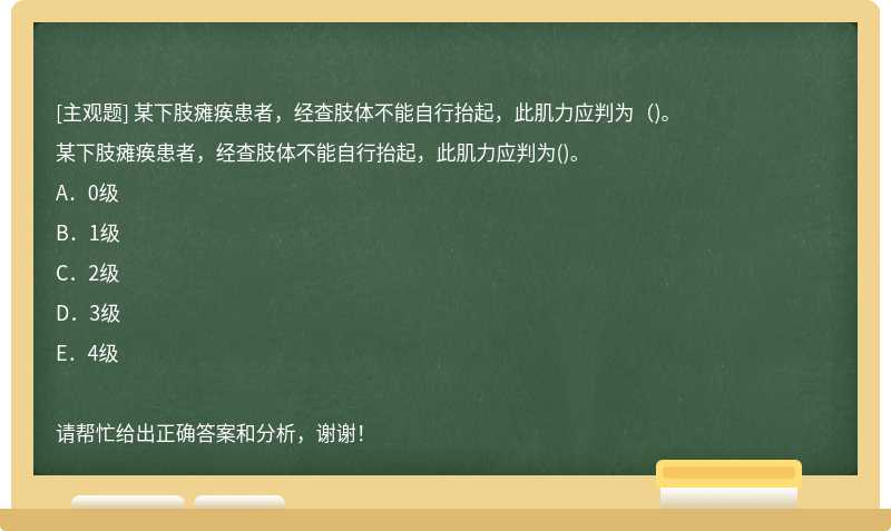 某下肢瘫痪患者，经查肢体不能自行抬起，此肌力应判为（)。