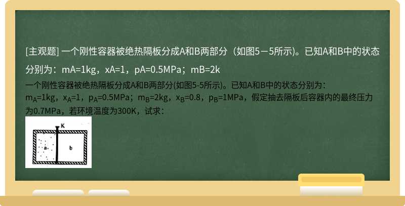 一个刚性容器被绝热隔板分成A和B两部分（如图5－5所示)。已知A和B中的状态分别为：mA=1kg，xA=1，pA=0.5MPa；mB=2k