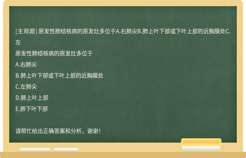 原发性肺结核病的原发灶多位于A.右肺尖B.肺上叶下部或下叶上部的近胸膜处C.左