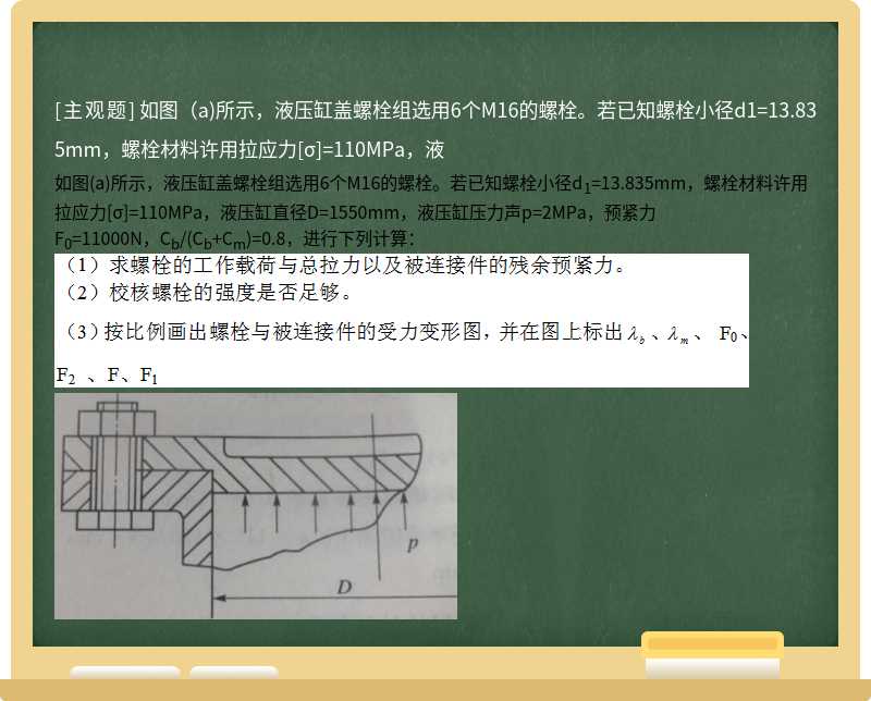 如图（a)所示，液压缸盖螺栓组选用6个M16的螺栓。若已知螺栓小径d1=13.835mm，螺栓材料许用拉应力[σ]=110MPa，液