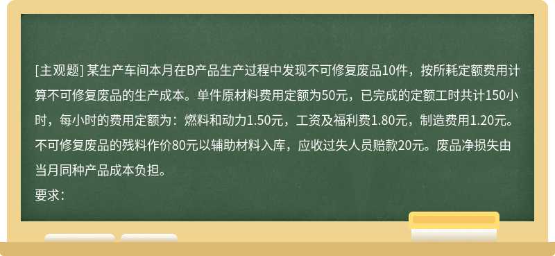 某生产车间本月在B产品生产过程中发现不可修复废品10件，按所耗定额费用计算不可修复废品的生产成本。单件原