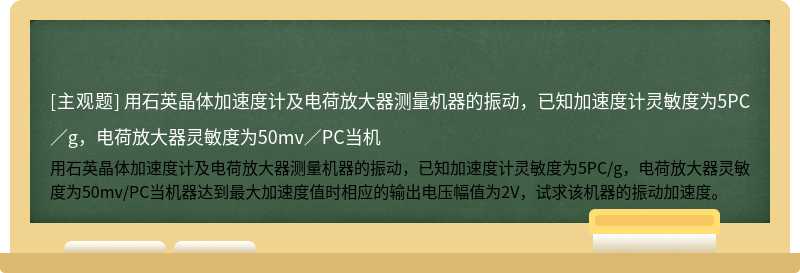 用石英晶体加速度计及电荷放大器测量机器的振动，已知加速度计灵敏度为5PC／g，电荷放大器灵敏度为50mv／PC当机