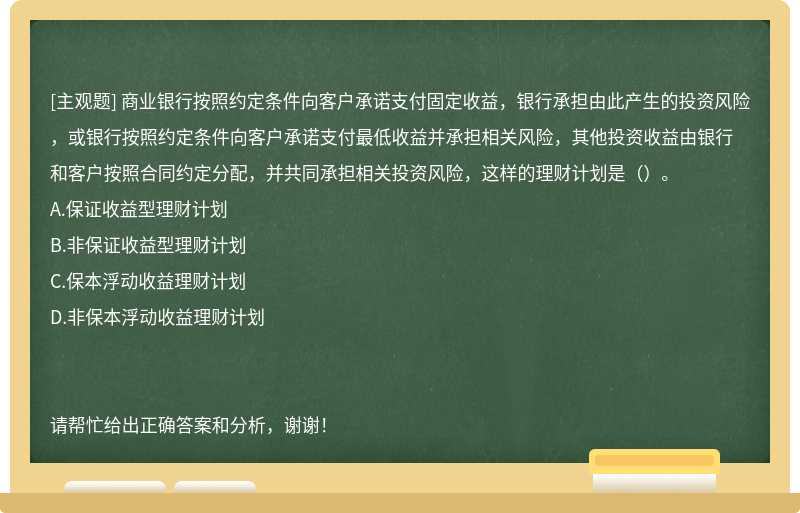 商业银行按照约定条件向客户承诺支付固定收益，银行承担由此产生的投资风险，或银行按照约定条件向