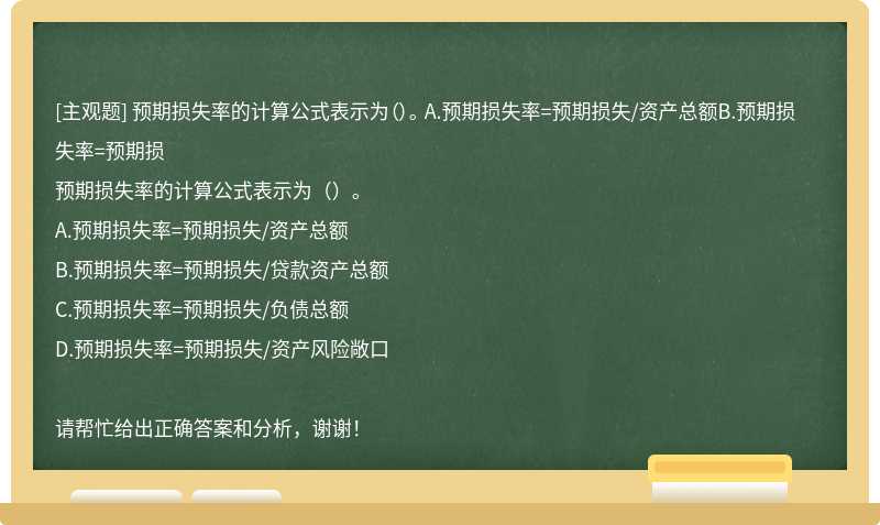 预期损失率的计算公式表示为（）。 A.预期损失率=预期损失/资产总额B.预期损失率=预期损