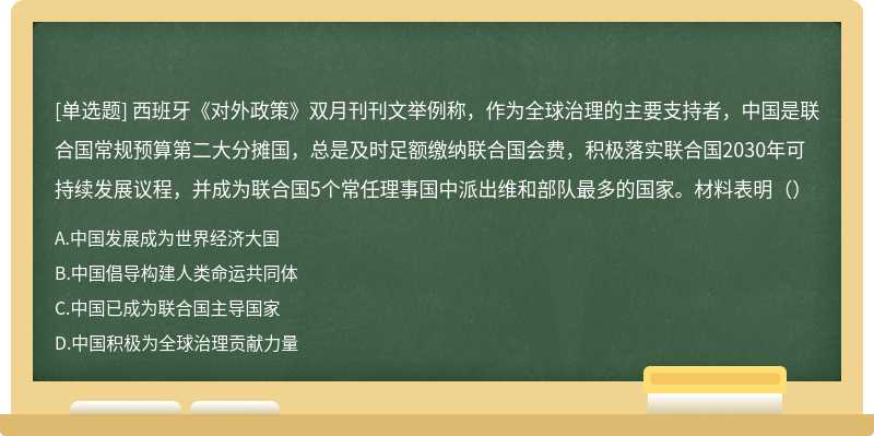 西班牙《对外政策》双月刊刊文举例称，作为全球治理的主要支持者，中国是联合国常规预算第二大分摊国，总是及时足额缴纳联合国会费，积极落实联合国2030年可持续发展议程，并成为联合国5个常任理事国中派出维和部队最多的国家。材料表明（）