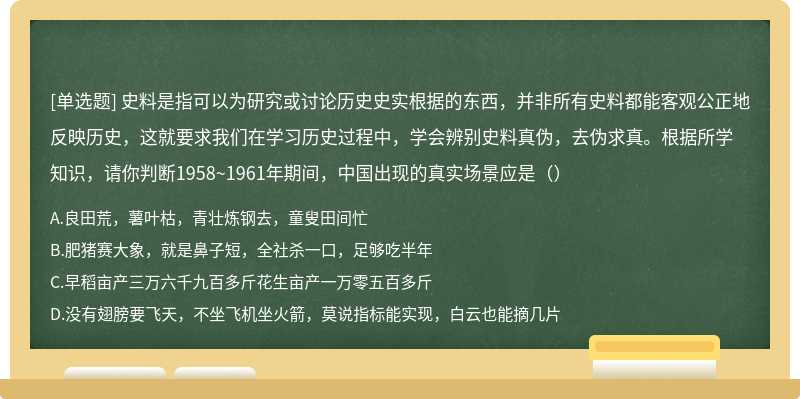 史料是指可以为研究或讨论历史史实根据的东西，并非所有史料都能客观公正地反映历史，这就要求我们在学习历史过程中，学会辨别史料真伪，去伪求真。根据所学知识，请你判断1958~1961年期间，中国出现的真实场景应是（）