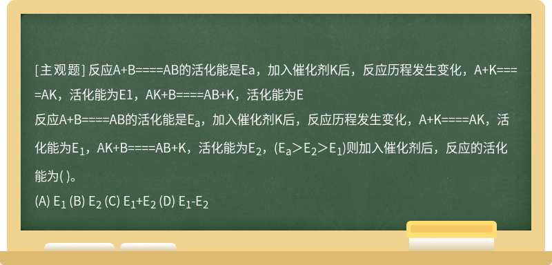 反应A+B====AB的活化能是Ea，加入催化剂K后，反应历程发生变化，A+K====AK，活化能为E1，AK+B====AB+K，活化能为E