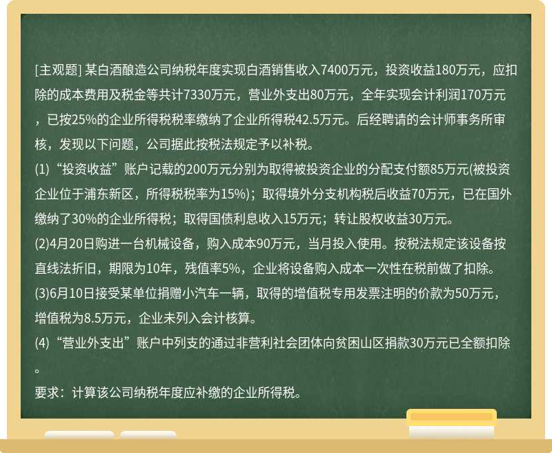 某白酒酿造公司纳税年度实现白酒销售收入7400万元，投资收益180万元，应扣除的成本费用及税金等共计7330万元，