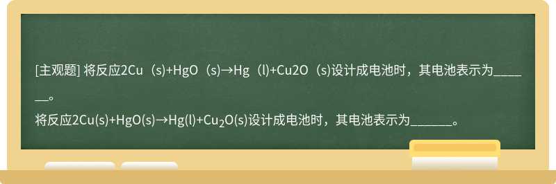 将反应2Cu（s)+HgO（s)→Hg（l)+Cu2O（s)设计成电池时，其电池表示为______。