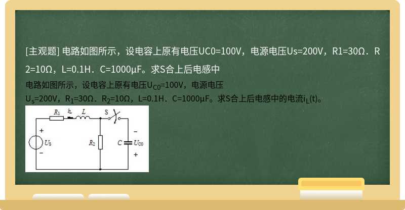 电路如图所示，设电容上原有电压UC0=100V，电源电压Us=200V，R1=30Ω．R2=10Ω，L=0.1H．C=1000μF。求S合上后电感中