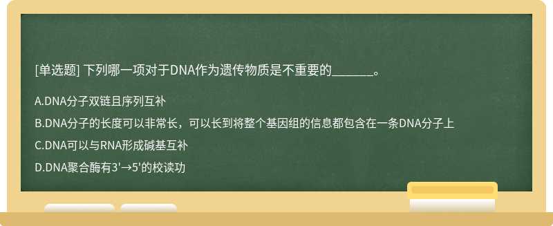 下列哪一项对于DNA作为遗传物质是不重要的______。  A．DNA分子双链且序列互补  B．DNA分子的长度可以非常长，