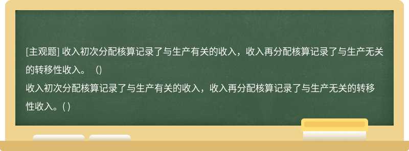 收入初次分配核算记录了与生产有关的收入，收入再分配核算记录了与生产无关的转移性收入。（)