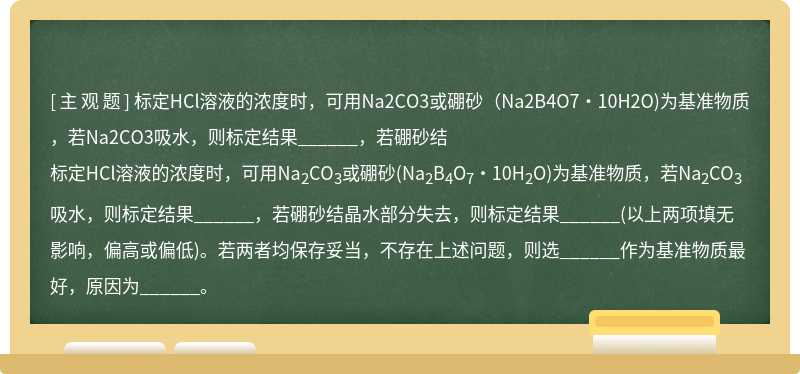 标定HCl溶液的浓度时，可用Na2CO3或硼砂（Na2B4O7·10H2O)为基准物质，若Na2CO3吸水，则标定结果______，若硼砂结