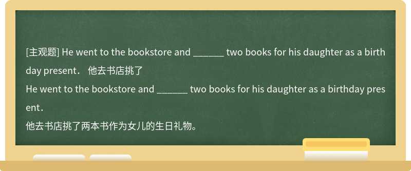 He went to the bookstore and ______ two books for his daughter as a birthday present．  他去书店挑了