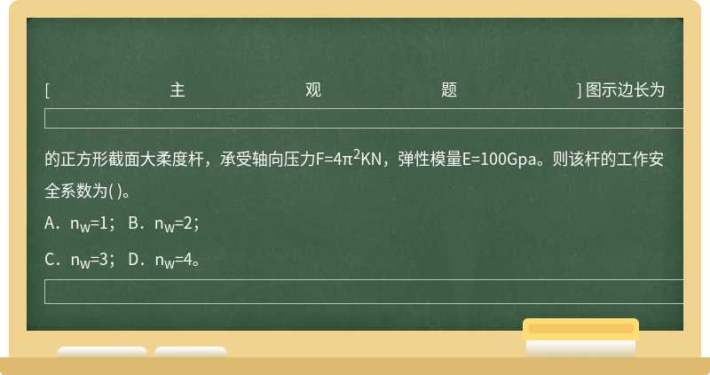 图示边长为的正方形截面大柔度杆，承受轴向压力F=4π2KN，弹性模量E=100Gpa。则该杆的工作安全系数为（)。  A．n