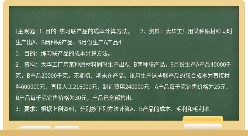 1．目的：练习联产品的成本计算方法。  2．资料：大华工厂用某种原材料同时生产出A、B两种联产品，9月份生产A产品4