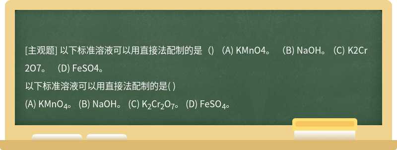 以下标准溶液可以用直接法配制的是（)   （A) KMnO4。  （B) NaOH。  （C) K2Cr2O7。  （D) FeSO4。