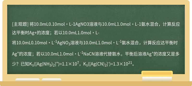 将10.0mL0.10mol·L-1AgNO3溶液与10.0mL1.0mol·L-1氨水混合，计算反应达平衡时Ag+的浓度；若以10.0mL1.0mol·L-