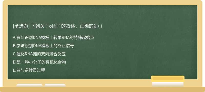 下列关于σ因子的叙述，正确的是（)  A．参与识别DNA模板上转录RNA的特殊起始点 B．参与识别DNA模板上的终止信