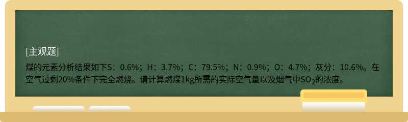 煤的元素分析结果如下S：0.6%；H：3.7%；C：79.5%；N：0.9%；O：4.7%；灰分：10.6%。在空气过剩20%条件下完全燃烧。请计