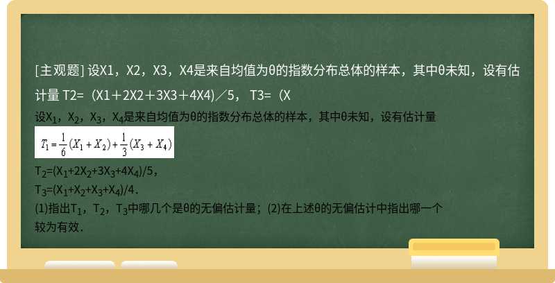 设X1，X2，X3，X4是来自均值为θ的指数分布总体的样本，其中θ未知，设有估计量    T2=（X1＋2X2＋3X3＋4X4)／5，  T3=（X