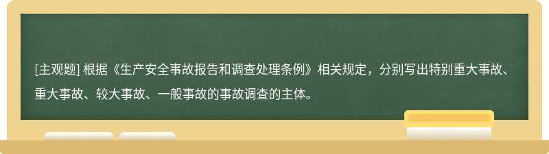 根据《生产安全事故报告和调查处理条例》相关规定，分别写出特别重大事故、重大事故、较大事故、一般事故的事故调查的主体。