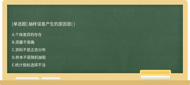 抽样误差产生的原因是（)  A．个体差异的存在  B．测量不准确  C．资料不是正态分布  D．样本不是随机抽取  E．