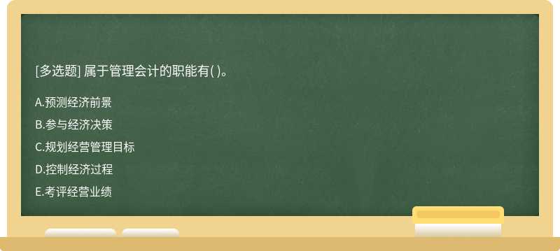 属于管理会计的职能有（)。  A．预测经济前景  B．参与经济决策  C．规划经营管理目标  D．控制经济过程  E．考