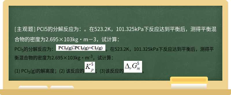 PCI5的分解反应为：。在523.2K，101.325kPa下反应达到平衡后，测得平衡混合物的密度为2.695×103kg·m－3，试计算：