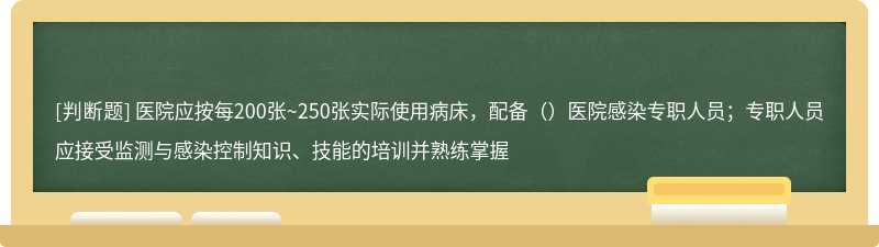 医院应按每200张~250张实际使用病床，配备（）医院感染专职人员；专职人员应接受监测与感染控制知识、技能的培训并熟练掌握