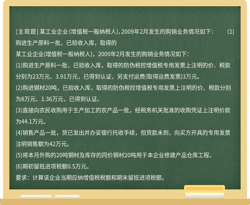 某工业企业（增值税一般纳税人)，2009年2月发生的购销业务情况如下：  （1)购进生产原料一批，已验收入库，取得的