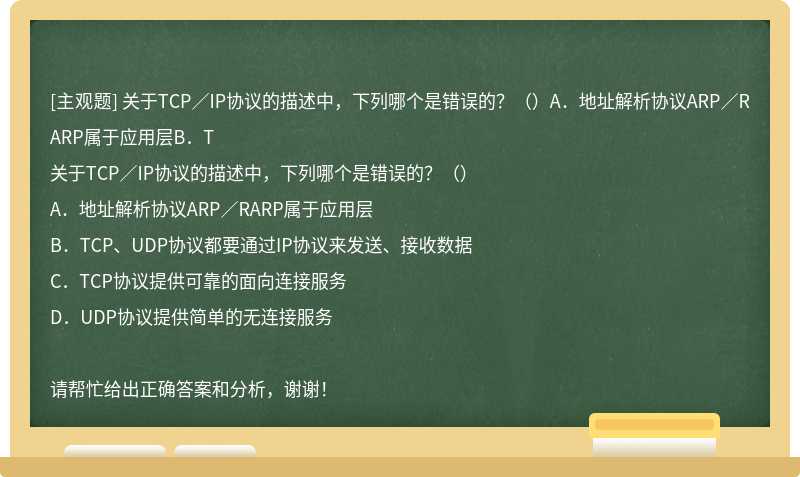 关于TCP／IP协议的描述中，下列哪个是错误的？（）A．地址解析协议ARP／RARP属于应用层B．T