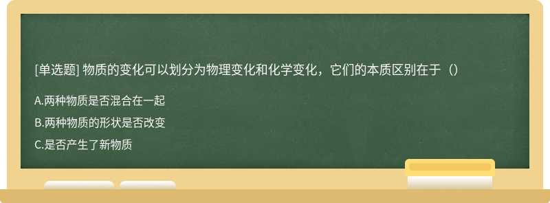 物质的变化可以划分为物理变化和化学变化，它们的本质区别在于（）