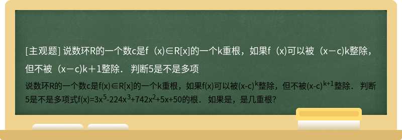 说数环R的一个数c是f（x)∈R[x]的一个k重根，如果f（x)可以被（x－c)k整除，但不被（x－c)k＋1整除． 判断5是不是多项