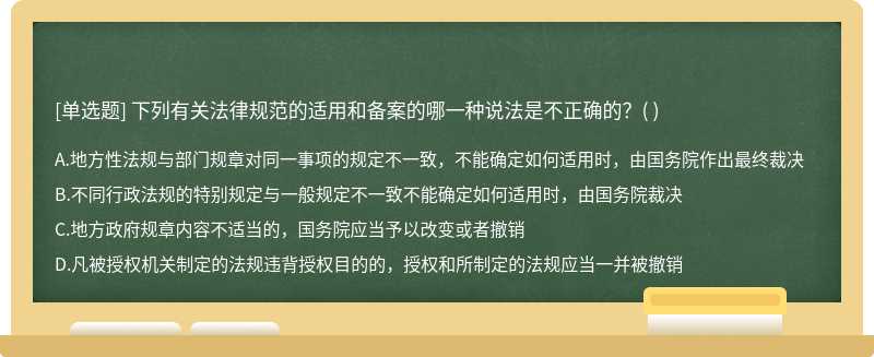 下列有关法律规范的适用和备案的哪一种说法是不正确的？（)  A．地方性法规与部门规章对同一事项的规定不一