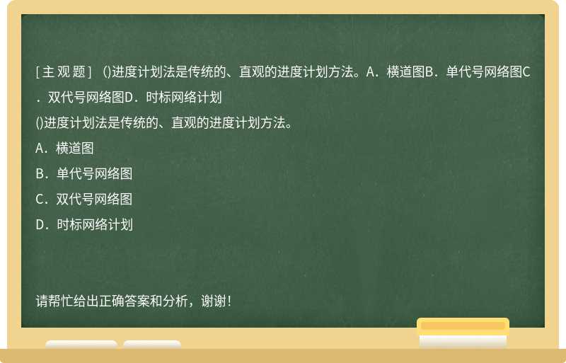 （)进度计划法是传统的、直观的进度计划方法。A．横道图B．单代号网络图C．双代号网络图D．时标网络计划