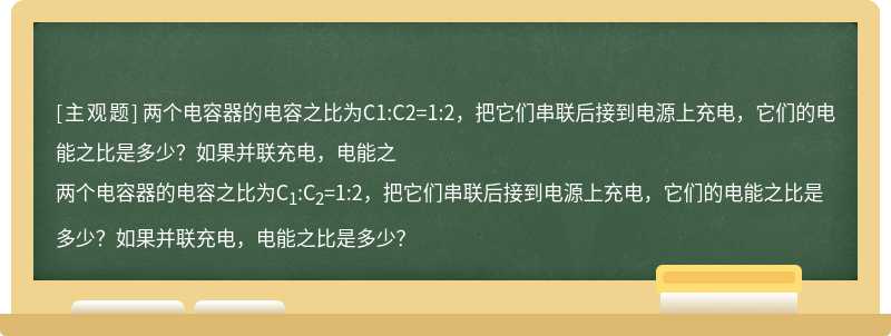 两个电容器的电容之比为C1:C2=1:2，把它们串联后接到电源上充电，它们的电能之比是多少？如果并联充电，电能之