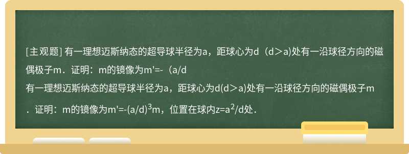 有一理想迈斯纳态的超导球半径为a，距球心为d（d＞a)处有一沿球径方向的磁偶极子m．证明：m的镜像为m&#39;=-（a/d