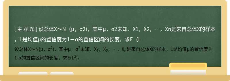 设总体X～N（μ，σ2)，其中μ，σ2未知．X1，X2，…，Xn是来自总体X的样本，L是均值μ的置信度为1－α的置信区间的长度，求E（L